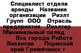 Специалист отдела аренды › Название организации ­ Риэлт-Групп, ООО › Отрасль предприятия ­ Риэлтер › Минимальный оклад ­ 50 000 - Все города Работа » Вакансии   . Пермский край,Гремячинск г.